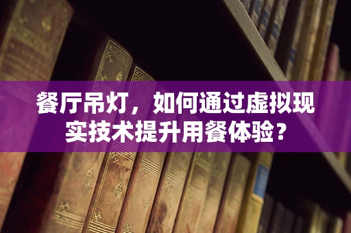 餐厅吊灯，如何通过虚拟现实技术提升用餐体验？