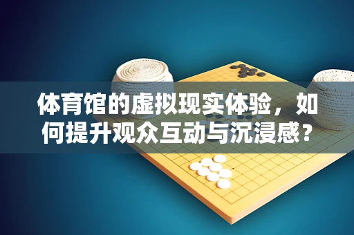 体育馆的虚拟现实体验，如何提升观众互动与沉浸感？