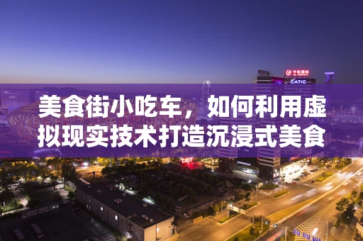 美食街小吃车，如何利用虚拟现实技术打造沉浸式美食体验？