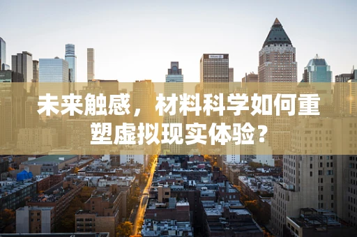 未来触感，材料科学如何重塑虚拟现实体验？