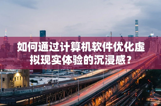 如何通过计算机软件优化虚拟现实体验的沉浸感？