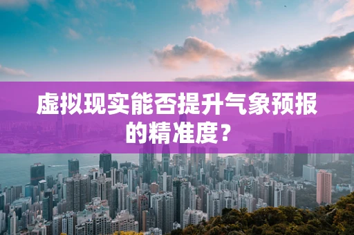虚拟现实能否提升气象预报的精准度？