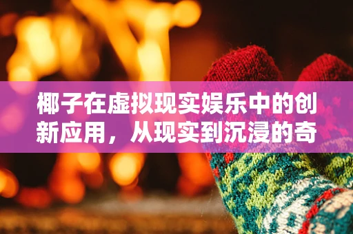 椰子在虚拟现实娱乐中的创新应用，从现实到沉浸的奇妙之旅