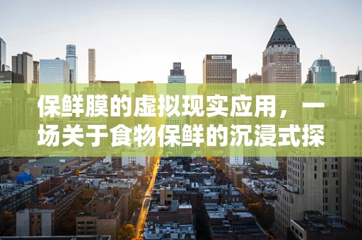 保鲜膜的虚拟现实应用，一场关于食物保鲜的沉浸式探索