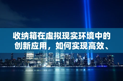 收纳箱在虚拟现实环境中的创新应用，如何实现高效、沉浸式的物品管理？