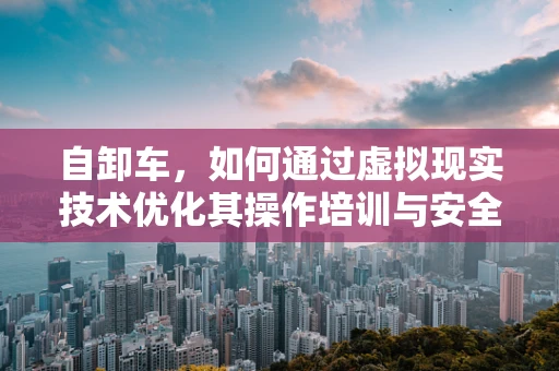 自卸车，如何通过虚拟现实技术优化其操作培训与安全性能？