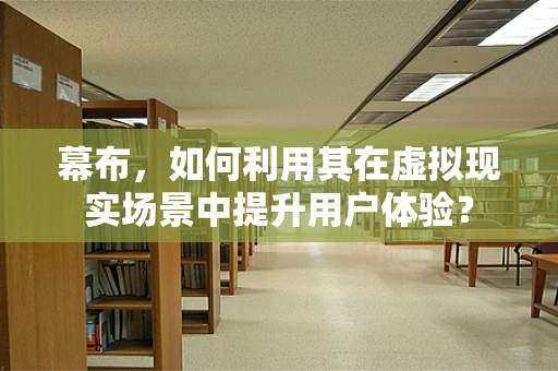 幕布，如何利用其在虚拟现实场景中提升用户体验？