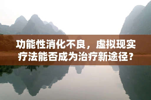 功能性消化不良，虚拟现实疗法能否成为治疗新途径？