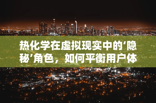 热化学在虚拟现实中的‘隐秘’角色，如何平衡用户体验与设备安全？