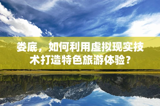 娄底，如何利用虚拟现实技术打造特色旅游体验？