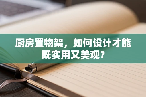 厨房置物架，如何设计才能既实用又美观？