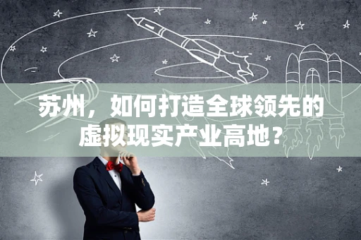 苏州，如何打造全球领先的虚拟现实产业高地？