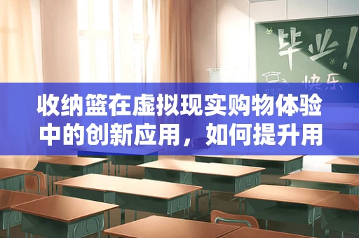 收纳篮在虚拟现实购物体验中的创新应用，如何提升用户体验？