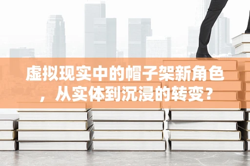 虚拟现实中的帽子架新角色，从实体到沉浸的转变？