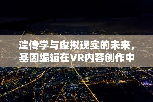 遗传学与虚拟现实的未来，基因编辑在VR内容创作中的伦理边界？