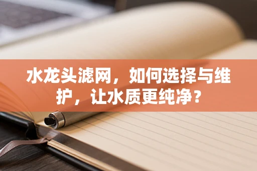 水龙头滤网，如何选择与维护，让水质更纯净？