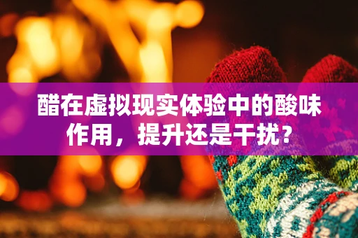 醋在虚拟现实体验中的酸味作用，提升还是干扰？