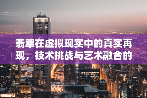 翡翠在虚拟现实中的真实再现，技术挑战与艺术融合的边界？