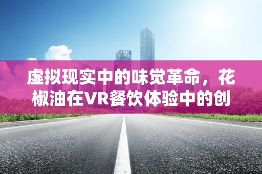 虚拟现实中的味觉革命，花椒油在VR餐饮体验中的创新应用？
