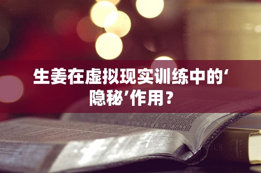 生姜在虚拟现实训练中的‘隐秘’作用？