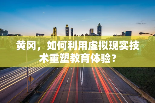 黄冈，如何利用虚拟现实技术重塑教育体验？