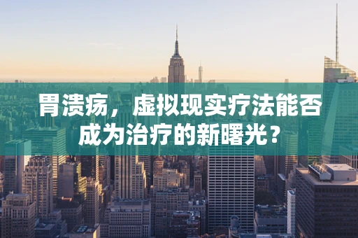 胃溃疡，虚拟现实疗法能否成为治疗的新曙光？