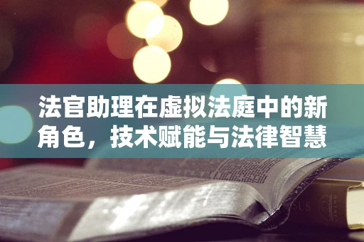 法官助理在虚拟法庭中的新角色，技术赋能与法律智慧的融合