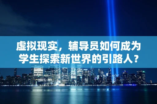 虚拟现实，辅导员如何成为学生探索新世界的引路人？
