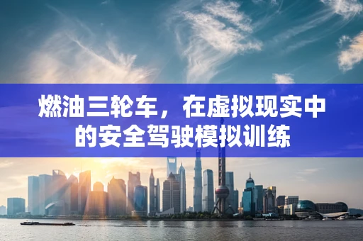 燃油三轮车，在虚拟现实中的安全驾驶模拟训练