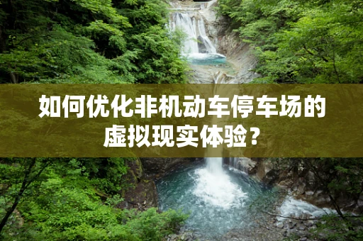 如何优化非机动车停车场的虚拟现实体验？