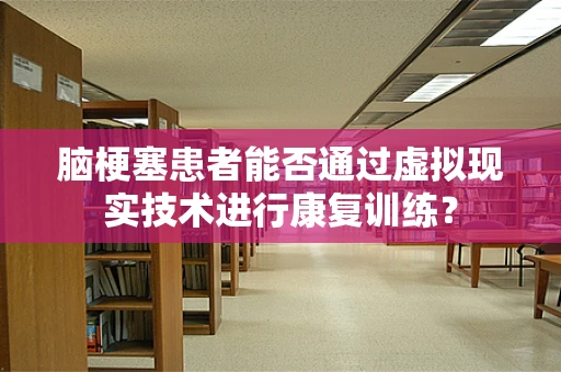 脑梗塞患者能否通过虚拟现实技术进行康复训练？