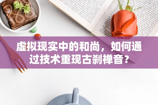 虚拟现实中的和尚，如何通过技术重现古刹禅音？