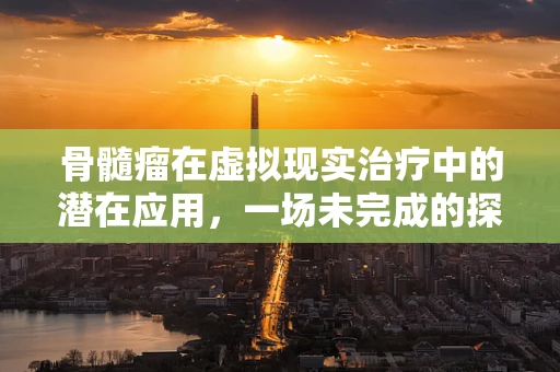 骨髓瘤在虚拟现实治疗中的潜在应用，一场未完成的探索？