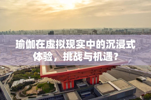 瑜伽在虚拟现实中的沉浸式体验，挑战与机遇？