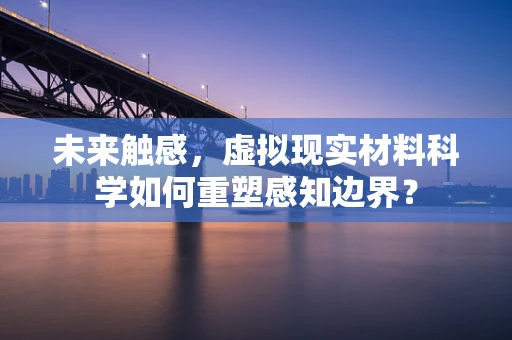 未来触感，虚拟现实材料科学如何重塑感知边界？