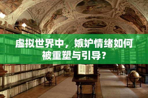 虚拟世界中，嫉妒情绪如何被重塑与引导？