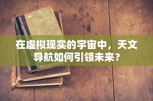 在虚拟现实的宇宙中，天文导航如何引领未来？