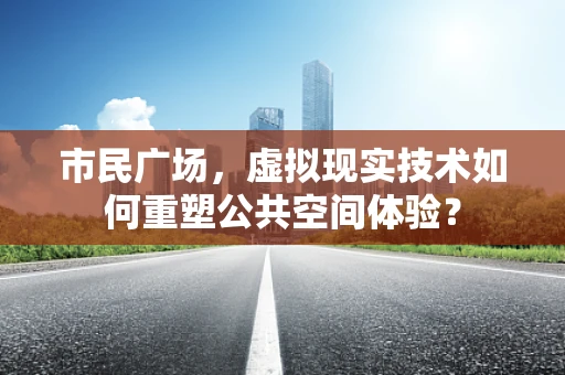 市民广场，虚拟现实技术如何重塑公共空间体验？