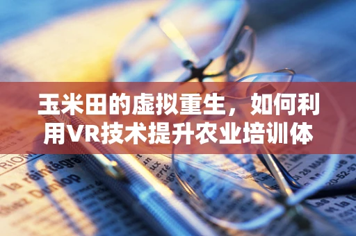 玉米田的虚拟重生，如何利用VR技术提升农业培训体验？