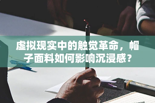 虚拟现实中的触觉革命，帽子面料如何影响沉浸感？