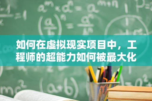 如何在虚拟现实项目中，工程师的超能力如何被最大化利用？