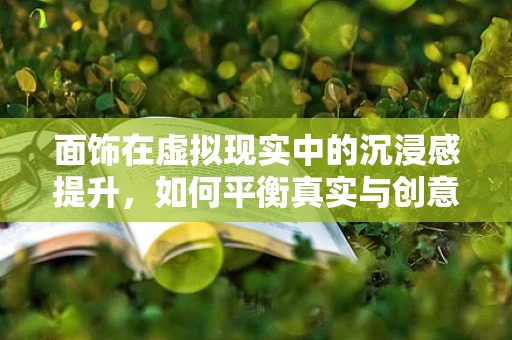 面饰在虚拟现实中的沉浸感提升，如何平衡真实与创意？