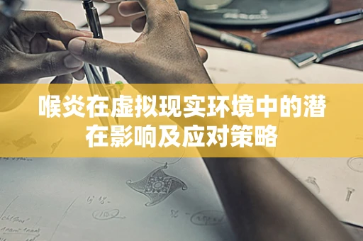 喉炎在虚拟现实环境中的潜在影响及应对策略