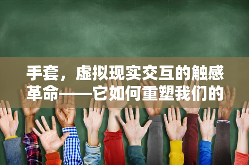 手套，虚拟现实交互的触感革命——它如何重塑我们的体验？
