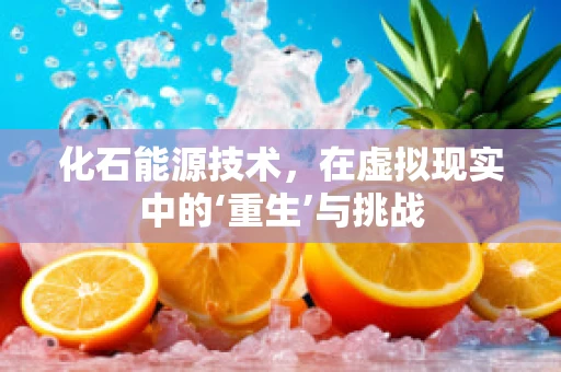 化石能源技术，在虚拟现实中的‘重生’与挑战
