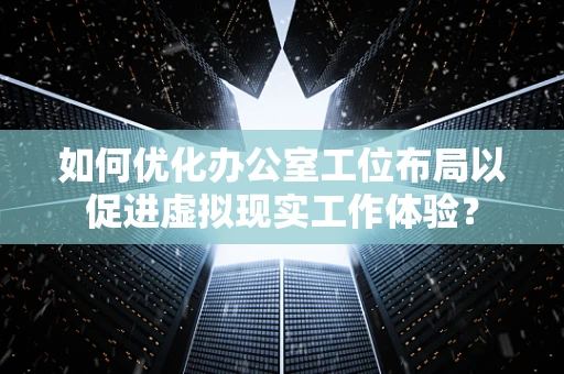 如何优化办公室工位布局以促进虚拟现实工作体验？