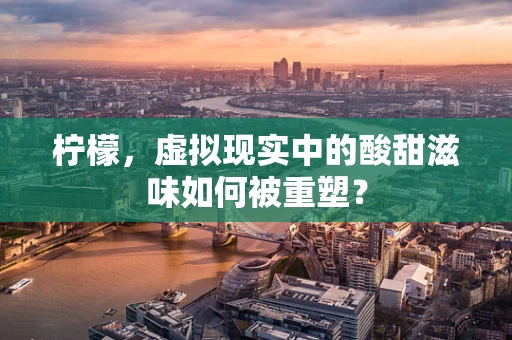 柠檬，虚拟现实中的酸甜滋味如何被重塑？