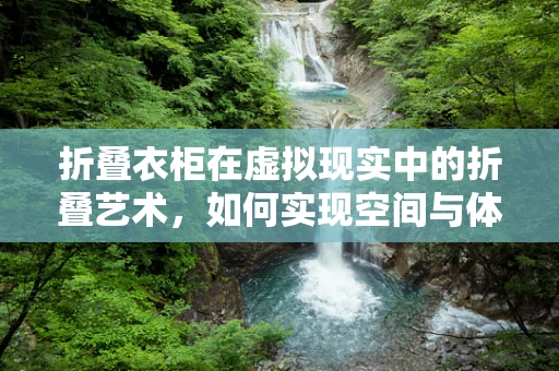 折叠衣柜在虚拟现实中的折叠艺术，如何实现空间与体验的完美结合？