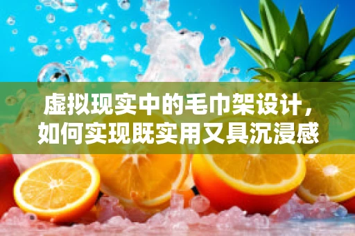 虚拟现实中的毛巾架设计，如何实现既实用又具沉浸感的体验？