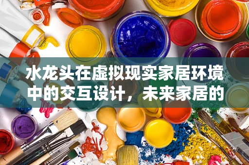 水龙头在虚拟现实家居环境中的交互设计，未来家居的‘开’与‘关’